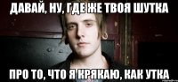 Давай, ну, где же твоя шутка Про то, что я крякаю, как утка