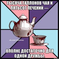 Тысяча галлонов чая и пятьсот печений — вполне достаточно для одной дружбы.