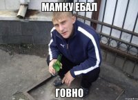 мамку ебал говно