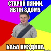Старий пяний. Явтік здому. Баба пиздяна.