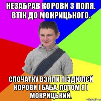 Незабрав корови з поля. Втік до мокрицького. Спочатку взяли піздюлєй корови і баба. Потом я і мокрицький.