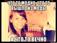 Что то модно, что то вышло из моды А ЧТО ТО ВЕЧНО