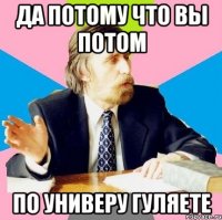 Да потому что вы потом по универу гуляете