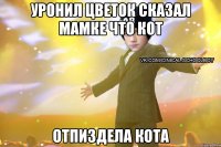 уронил цветок сказал мамке что кот отпиздела кота