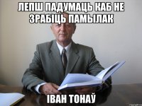 лепш падумаць каб не зрабіць памылак Іван Тонаў