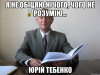 Я не обіцяю нічого, чого не розумію... Юрій Тебенко