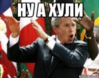 ну а хули 