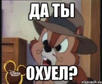 ДА ТЫ ОХУЕЛ?