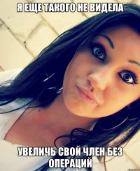 я еще такого не видела увеличь свой член без операций