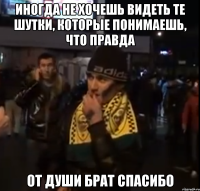 Иногда не хочешь видеть те шутки, которые понимаешь, что правда от души брат спасибо