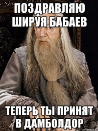 Поздравляю Шируя Бабаев Теперь ты принят в Дамболдор