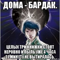 Дома - бардак. Целых три книжки стоят неровно и пыль уже 4 часа 21 минуту не вытиралась.