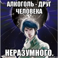 Алкоголь - друг человека неразумного.