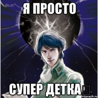 Я просто супер Детка♡