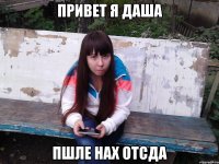 ПРИВЕТ Я ДАША ПШЛЕ НАХ ОТСДА