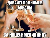 Давайте поднимем бокалы за нашу именинницу