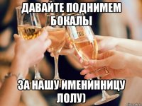 Давайте поднимем бокалы за нашу именинницу Лолу)