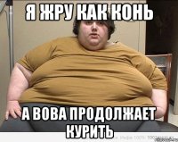 Я жру как конь А вова продолжает курить