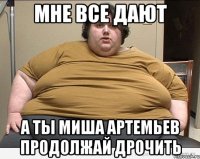 Мне все дают А ты Миша Артемьев Продолжай дрочить