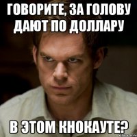 говорите, за голову дают по доллару в этом кнокауте?