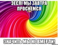 Эеслi мы завтра проснемся Значить мы не вмерли!