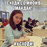 Сходи со мной в макдак! Ну сходи!