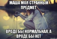 Маша моя странный предмет вроде бы нормальная, а вроде бы нет