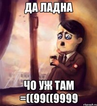 ДА ЛАДНА ЧО УЖ ТАМ =((99((9999