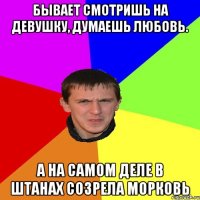 БЫВАЕТ СМОТРИШЬ НА ДЕВУШКУ, ДУМАЕШЬ ЛЮБОВЬ. А НА САМОМ ДЕЛЕ В ШТАНАХ СОЗРЕЛА МОРКОВЬ