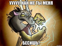 Ууууу, как же ты меня БЕСИШЬ!