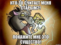 Кто-то считает меня старым?! Покажите мне это существо!