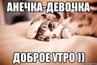 Анечка-девочка Доброе утро ))