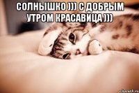 Солнышко ))) С добрым утром красавица ))) 