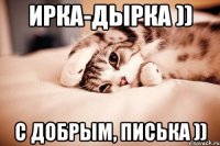 Ирка-дырка )) С добрым, писька ))