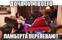 Доча тут твоего Ламберта перепевают