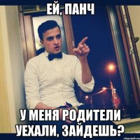 Ей, Панч У меня родители уехали, зайдешь?