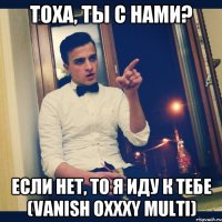 Тоха, ты с нами? Если нет, то я иду к тебе (Vanish Oxxxy Multi)