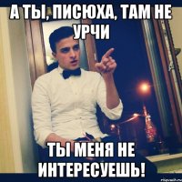 А ты, писюха, там не урчи Ты меня не интересуешь!