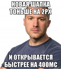 Новая шапка тоньше на 2px И открывается быстрее на 400мс