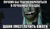 Почему бы тебе не обратиться в лечебницу лебеды Шани умеет лечить ожоги