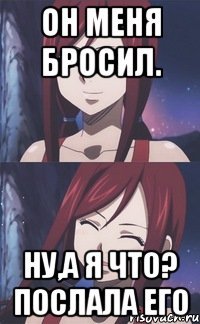 Он меня бросил. Ну,а я что? Послала его