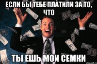 Если бы тебе платили за то, что ты ешь мои семки
