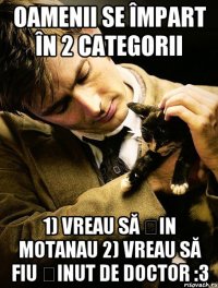 Oamenii se împart în 2 categorii 1) Vreau să țin motanau 2) Vreau să fiu ținut de Doctor :3