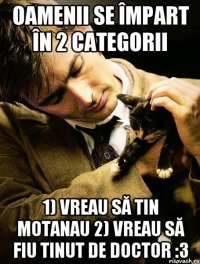 Oamenii se împart în 2 categorii 1) Vreau să tin motanau 2) Vreau să fiu tinut de Doctor :3