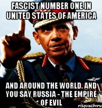 Fascist number one in United States оf America and around the world. And you say Russia - the empire of evil