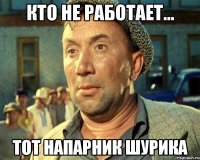 Кто не работает... Тот напарник Шурика