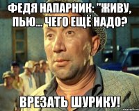 Федя напарник: "живу, пью... Чего ещё надо? Врезать Шурику!