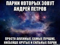 Парни которых зовут Андрей Петров ПРОСТО АХУЕННЫЕ. САМЫЕ ЛУЧШИЕ. НИЕБЕЙШЕ КРУТЫЕ И СИЛЬНЫЕ ПАРНИ