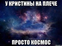 У КРИСТИНЫ НА ПЛЕЧЕ ПРОСТО КОСМОС