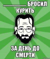 ..................... Бросил курить за день до смерти